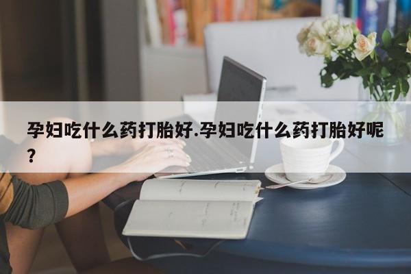 米非米索怎么购买孕妇吃什么药打胎好.孕妇吃什么药打胎好呢？
