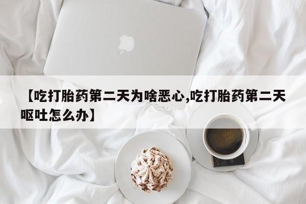 米非米索怎么购买【吃打胎药第二天为啥恶心,吃打胎药第二天呕吐怎么办】