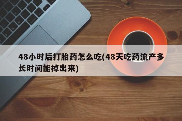 米非米索怎么购买48小时后打胎药怎么吃(48天吃药流产多长时间能掉出来)