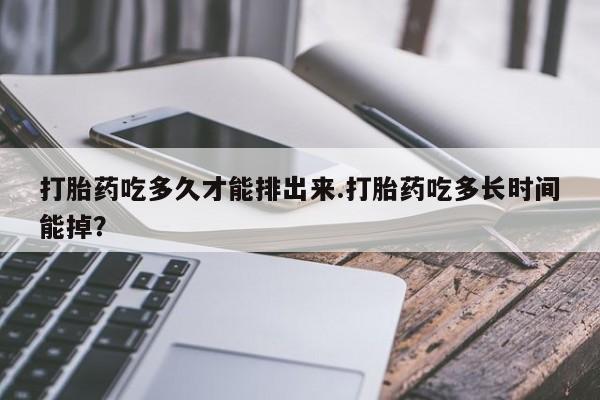 米非米索怎么购买打胎药吃多久才能排出来.打胎药吃多长时间能掉？