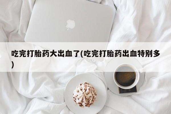 米非米索怎么购买吃完打胎药大出血了(吃完打胎药出血特别多)