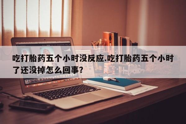 米非米索怎么购买吃打胎药五个小时没反应.吃打胎药五个小时了还没掉怎么回事？