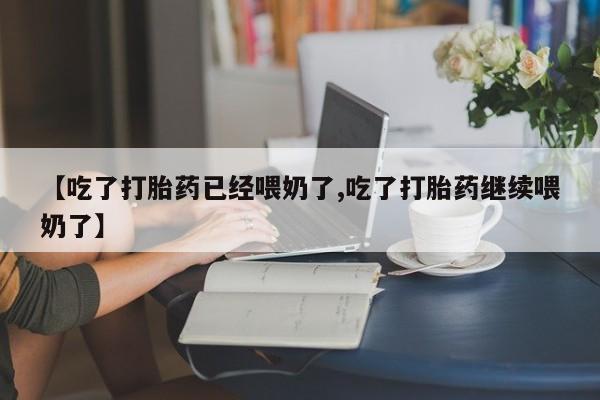 米非米索怎么购买【吃了打胎药已经喂奶了,吃了打胎药继续喂奶了】