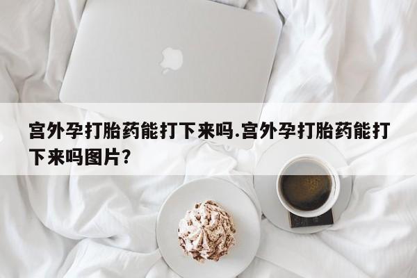 米非米索怎么购买宫外孕打胎药能打下来吗.宫外孕打胎药能打下来吗图片？