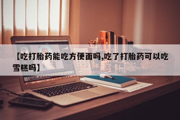 米非米索怎么购买【吃打胎药能吃方便面吗,吃了打胎药可以吃雪糕吗】