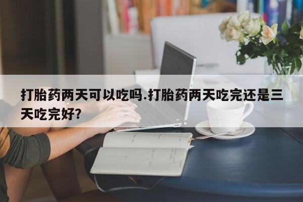 米非米索怎么购买打胎药两天可以吃吗.打胎药两天吃完还是三天吃完好？
