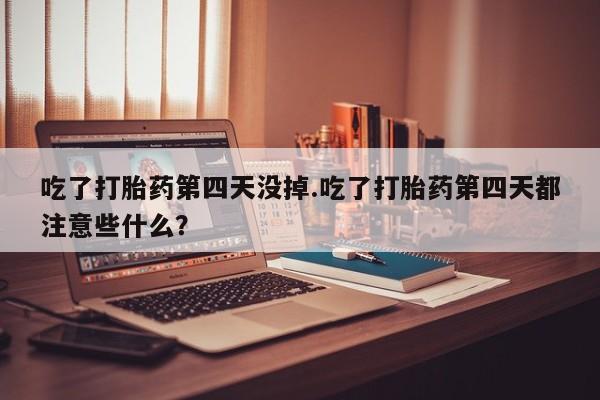 米非米索怎么购买吃了打胎药第四天没掉.吃了打胎药第四天都注意些什么？