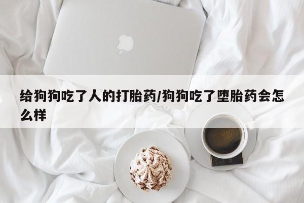 米非米索怎么购买给狗狗吃了人的打胎药/狗狗吃了堕胎药会怎么样