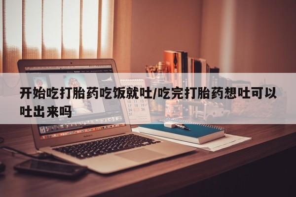 米非米索怎么购买开始吃打胎药吃饭就吐/吃完打胎药想吐可以吐出来吗
