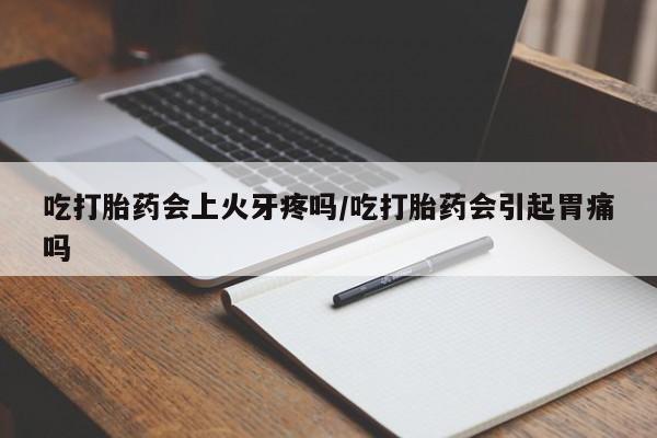 米非米索怎么购买吃打胎药会上火牙疼吗/吃打胎药会引起胃痛吗