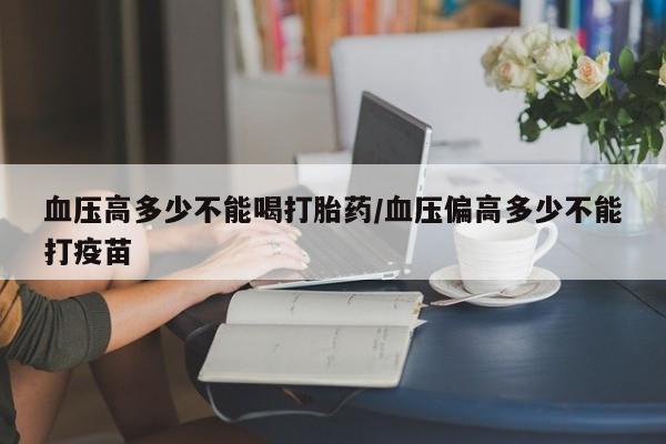 米非米索怎么购买血压高多少不能喝打胎药/血压偏高多少不能打疫苗