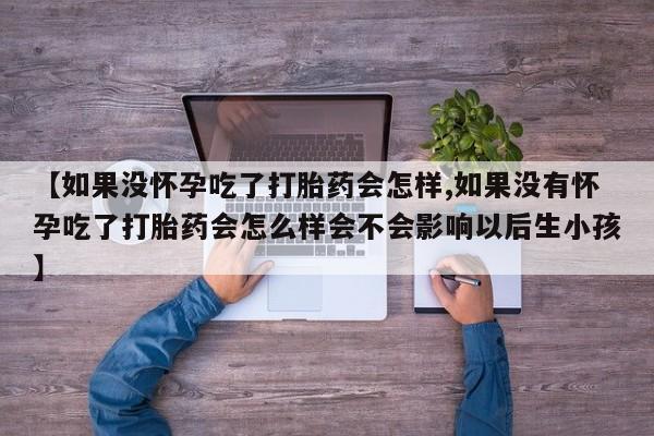米非米索怎么购买【如果没怀孕吃了打胎药会怎样,如果没有怀孕吃了打胎药会怎么样会不会影响以后生小孩】