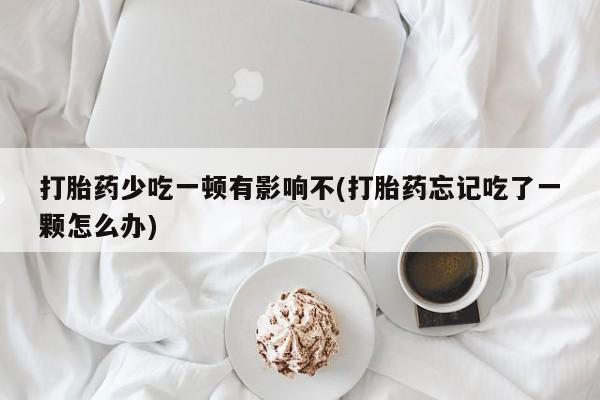 米非米索怎么购买打胎药少吃一顿有影响不(打胎药忘记吃了一颗怎么办)