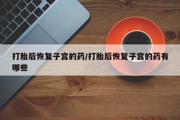 米非米索怎么购买打胎后恢复子宫的药/打胎后恢复子宫的药有哪些