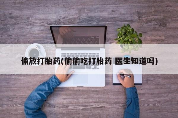 米非米索怎么购买偷放打胎药(偷偷吃打胎药 医生知道吗)