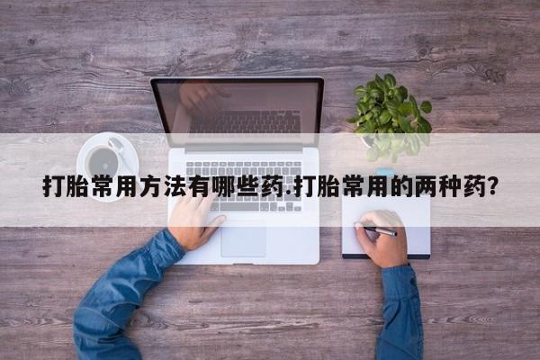 米非米索怎么购买打胎常用方法有哪些药.打胎常用的两种药？