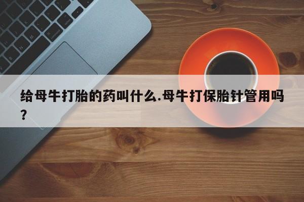 米非米索怎么购买给母牛打胎的药叫什么.母牛打保胎针管用吗？
