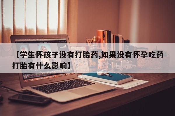 米非米索怎么购买【学生怀孩子没有打胎药,如果没有怀孕吃药打胎有什么影响】