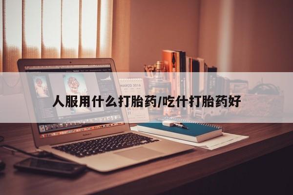 米非米索怎么购买人服用什么打胎药/吃什打胎药好