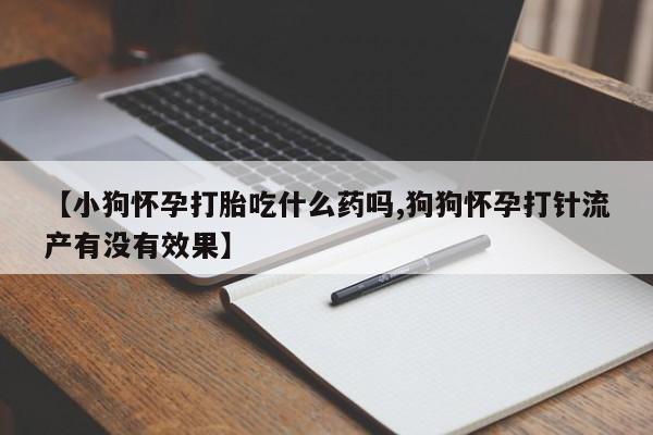 米非米索怎么购买【小狗怀孕打胎吃什么药吗,狗狗怀孕打针流产有没有效果】