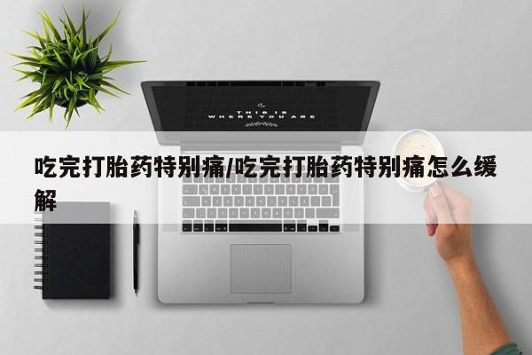 米非米索怎么购买吃完打胎药特别痛/吃完打胎药特别痛怎么缓解