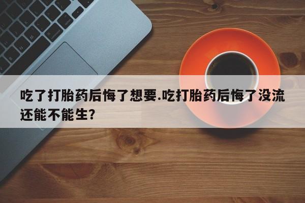 米非米索怎么购买吃了打胎药后悔了想要.吃打胎药后悔了没流还能不能生？