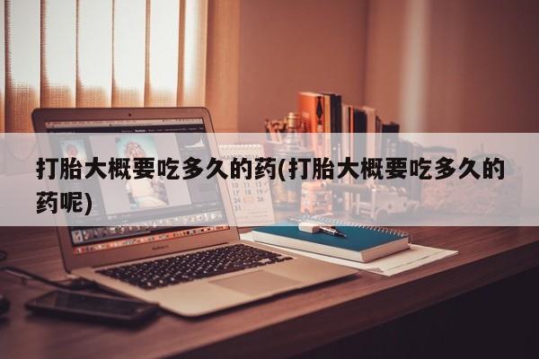 米非米索怎么购买打胎大概要吃多久的药(打胎大概要吃多久的药呢)