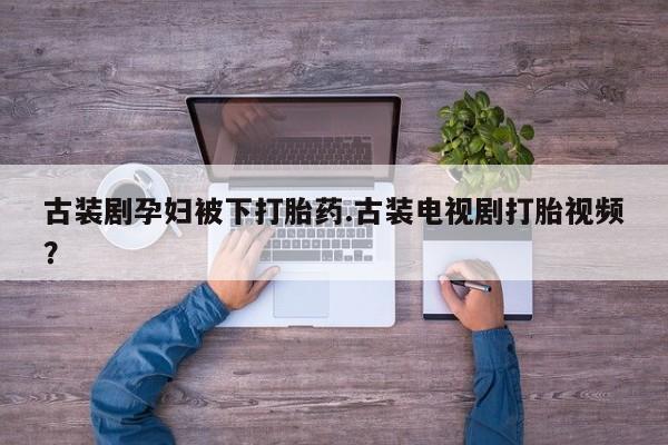 米非米索怎么购买古装剧孕妇被下打胎药.古装电视剧打胎视频？