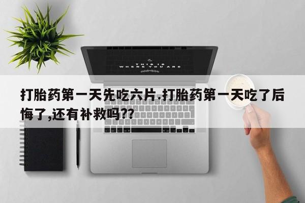 米非米索怎么购买打胎药第一天先吃六片.打胎药第一天吃了后悔了,还有补救吗?？