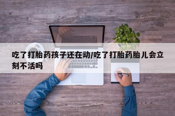 米非米索怎么购买吃了打胎药孩子还在动/吃了打胎药胎儿会立刻不活吗