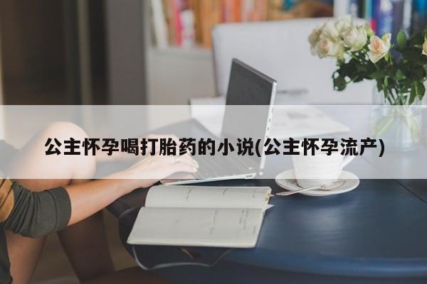 米非米索怎么购买公主怀孕喝打胎药的小说(公主怀孕流产)