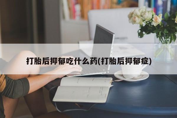 米非米索怎么购买打胎后抑郁吃什么药(打胎后抑郁症)