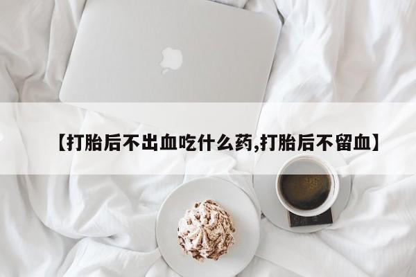 米非米索怎么购买【打胎后不出血吃什么药,打胎后不留血】