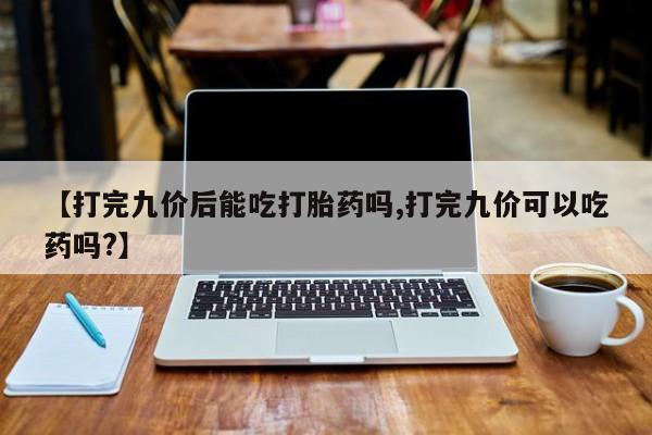 米非米索怎么购买【打完九价后能吃打胎药吗,打完九价可以吃药吗?】