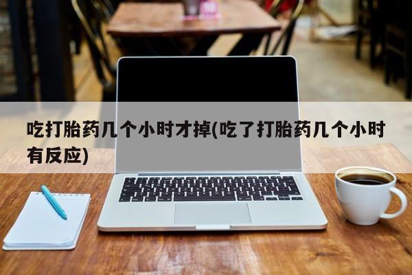 米非米索怎么购买吃打胎药几个小时才掉(吃了打胎药几个小时有反应)