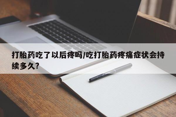 米非米索怎么购买打胎药吃了以后疼吗/吃打胎药疼痛症状会持续多久?