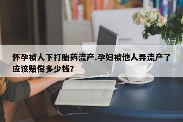 米非米索怎么购买怀孕被人下打胎药流产.孕妇被他人弄流产了应该赔偿多少钱？