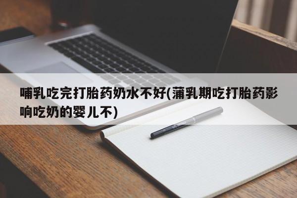 米非米索怎么购买哺乳吃完打胎药奶水不好(蒲乳期吃打胎药影响吃奶的婴儿不)