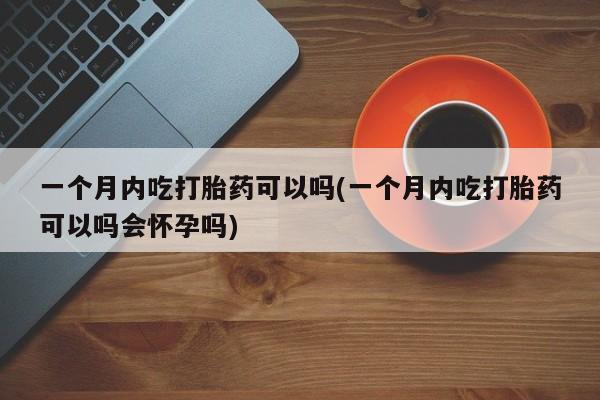 米非米索怎么购买一个月内吃打胎药可以吗(一个月内吃打胎药可以吗会怀孕吗)