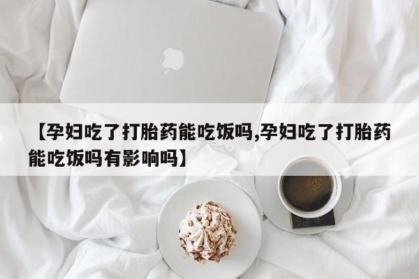米非米索怎么购买【孕妇吃了打胎药能吃饭吗,孕妇吃了打胎药能吃饭吗有影响吗】