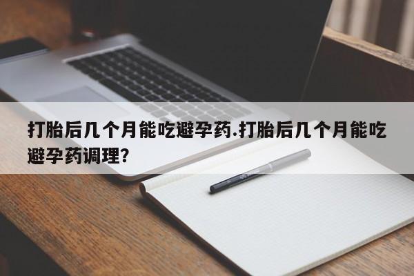 米非米索怎么购买打胎后几个月能吃避孕药.打胎后几个月能吃避孕药调理？