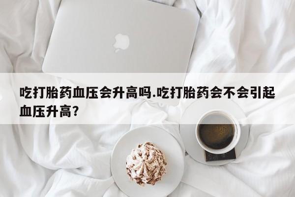 米非米索怎么购买吃打胎药血压会升高吗.吃打胎药会不会引起血压升高？