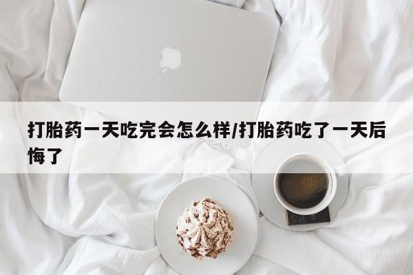 米非米索怎么购买打胎药一天吃完会怎么样/打胎药吃了一天后悔了
