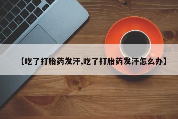 米非米索怎么购买【吃了打胎药发汗,吃了打胎药发汗怎么办】