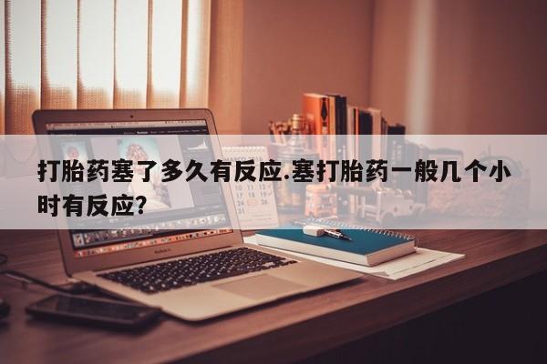 米非米索怎么购买打胎药塞了多久有反应.塞打胎药一般几个小时有反应？