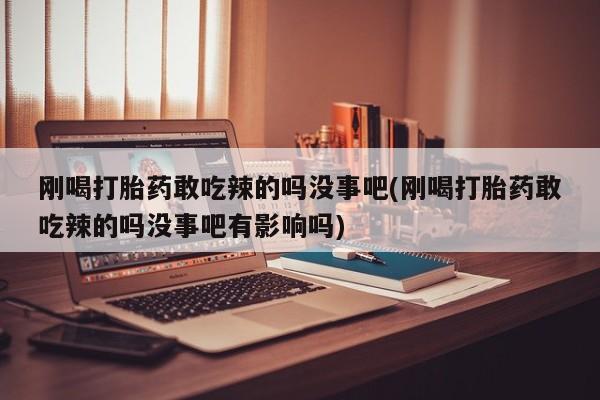 米非米索怎么购买刚喝打胎药敢吃辣的吗没事吧(刚喝打胎药敢吃辣的吗没事吧有影响吗)