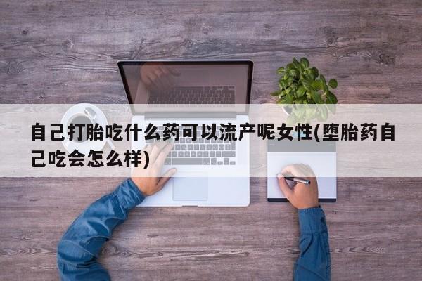 米非米索怎么购买自己打胎吃什么药可以流产呢女性(堕胎药自己吃会怎么样)