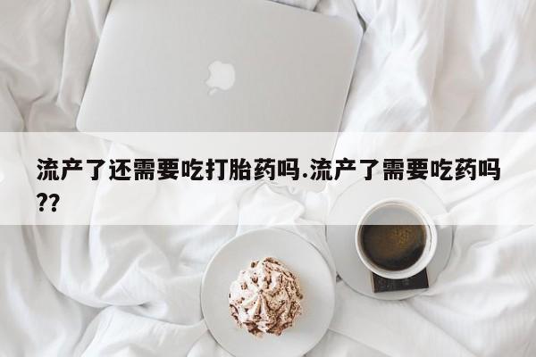 米非米索怎么购买流产了还需要吃打胎药吗.流产了需要吃药吗?？