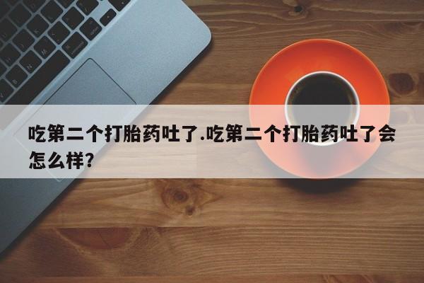 米非米索怎么购买吃第二个打胎药吐了.吃第二个打胎药吐了会怎么样？