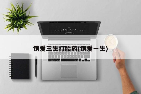 米非米索怎么购买锁爱三生打胎药(锁爱一生)